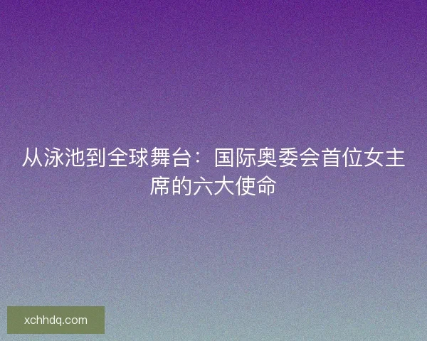 从泳池到全球舞台：国际奥委会首位女主席的六大使命