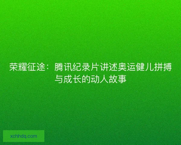 荣耀征途：腾讯纪录片讲述奥运健儿拼搏与成长的动人故事