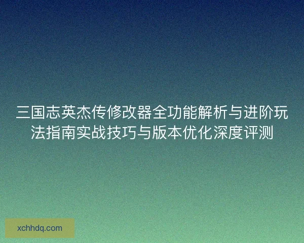 三国志英杰传修改器全功能解析与进阶玩法指南实战技巧与版本优化深度评测