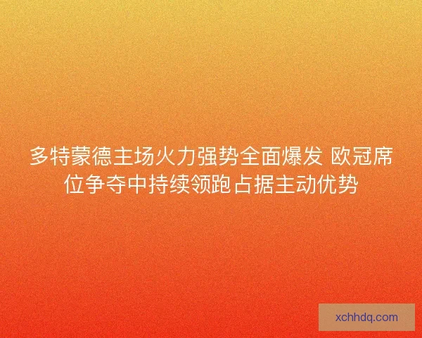 多特蒙德主场火力强势全面爆发 欧冠席位争夺中持续领跑占据主动优势