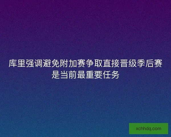 库里强调避免附加赛争取直接晋级季后赛是当前最重要任务