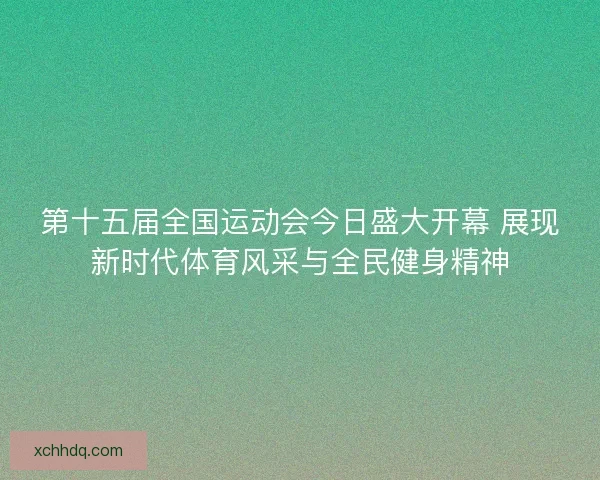 第十五届全国运动会今日盛大开幕 展现新时代体育风采与全民健身精神
