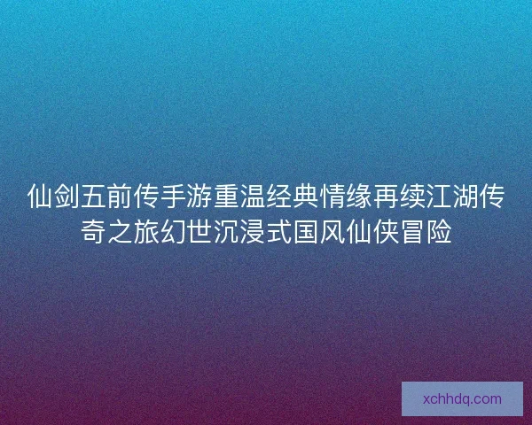 仙剑五前传手游重温经典情缘再续江湖传奇之旅幻世沉浸式国风仙侠冒险