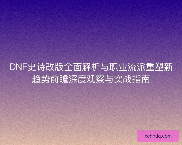 DNF史诗改版全面解析与职业流派重塑新趋势前瞻深度观察与实战指南