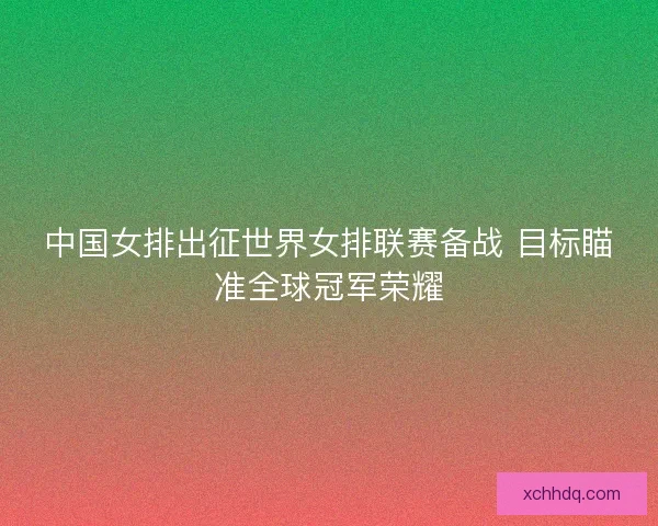 中国女排出征世界女排联赛备战 目标瞄准全球冠军荣耀