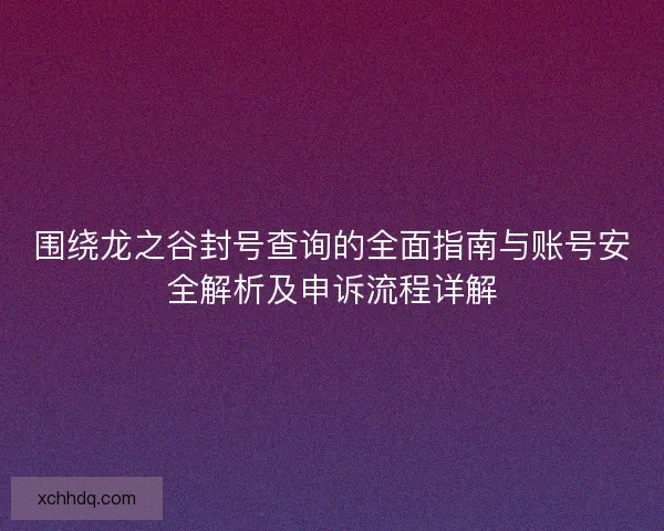 围绕龙之谷封号查询的全面指南与账号安全解析及申诉流程详解
