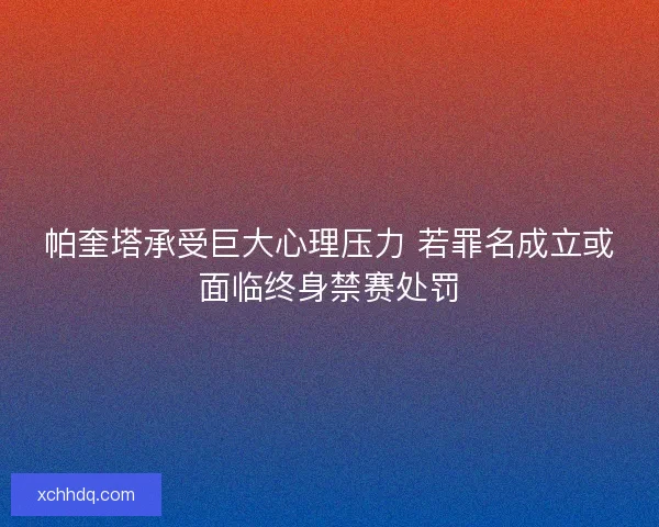 帕奎塔承受巨大心理压力 若罪名成立或面临终身禁赛处罚